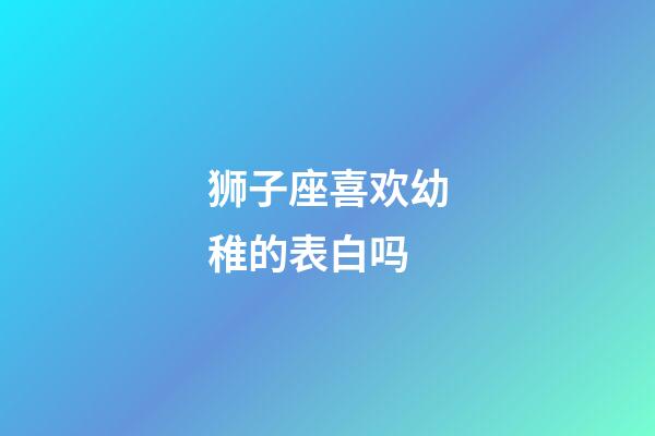 狮子座喜欢幼稚的表白吗-第1张-星座运势-玄机派