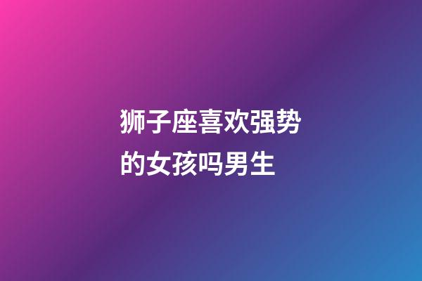 狮子座喜欢强势的女孩吗男生-第1张-星座运势-玄机派