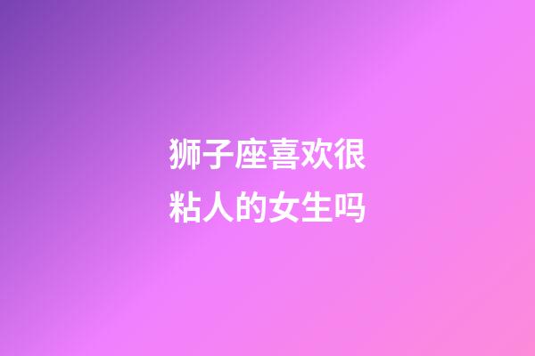 狮子座喜欢很粘人的女生吗-第1张-星座运势-玄机派