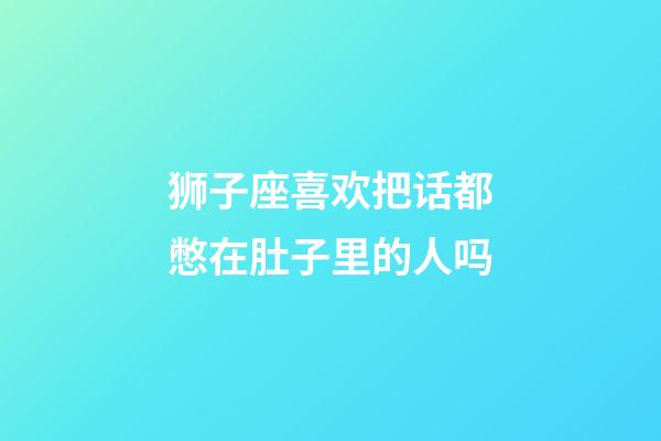 狮子座喜欢把话都憋在肚子里的人吗-第1张-星座运势-玄机派