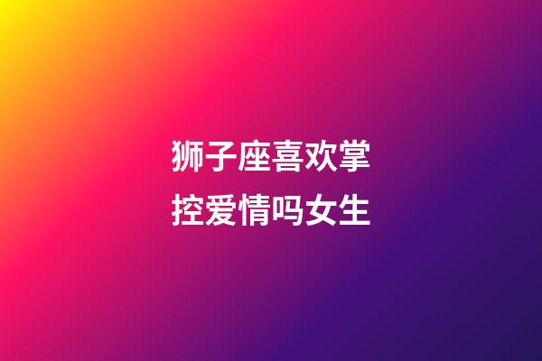 狮子座喜欢掌控爱情吗女生-第1张-星座运势-玄机派