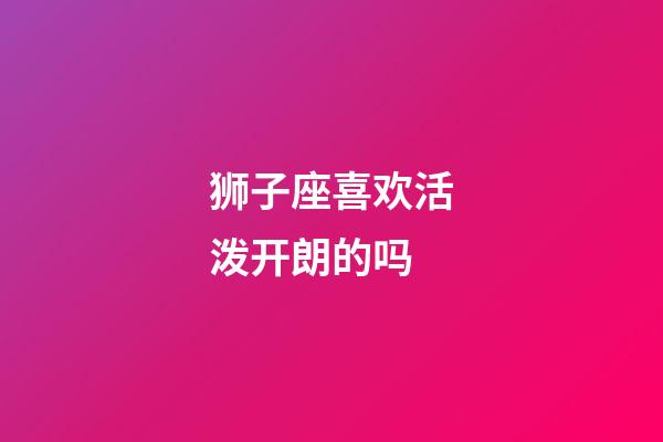 狮子座喜欢活泼开朗的吗-第1张-星座运势-玄机派