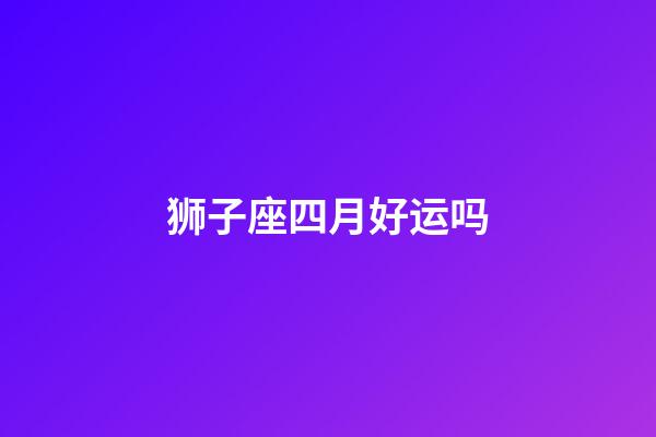 狮子座四月好运吗-第1张-星座运势-玄机派
