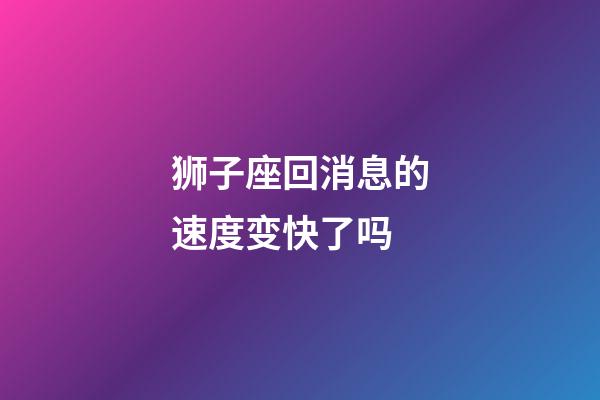 狮子座回消息的速度变快了吗-第1张-星座运势-玄机派