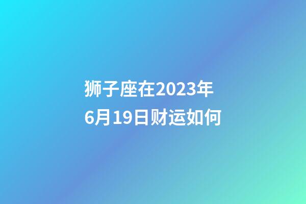 狮子座在2023年6月19日财运如何-第1张-星座运势-玄机派