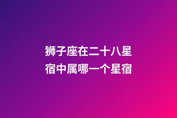 狮子座在二十八星宿中属哪一个星宿-第1张-星座运势-玄机派