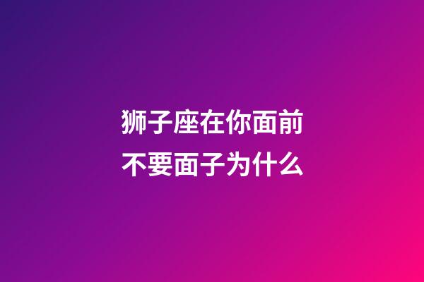 狮子座在你面前不要面子为什么-第1张-星座运势-玄机派