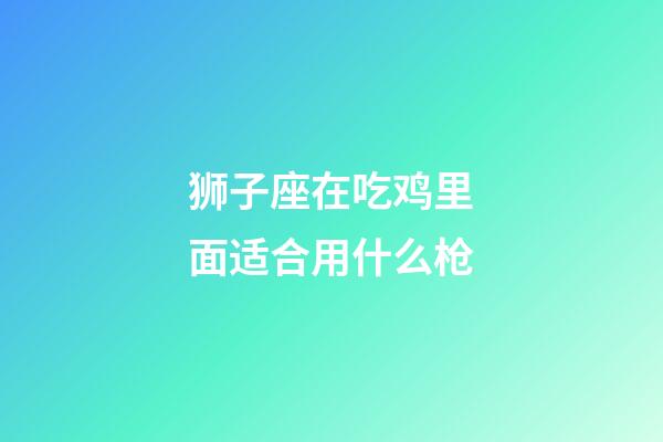 狮子座在吃鸡里面适合用什么枪-第1张-星座运势-玄机派