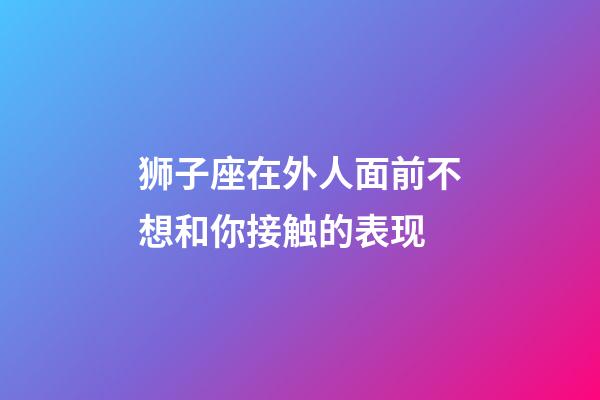 狮子座在外人面前不想和你接触的表现-第1张-星座运势-玄机派