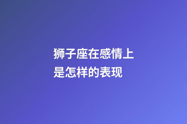 狮子座在感情上是怎样的表现-第1张-星座运势-玄机派