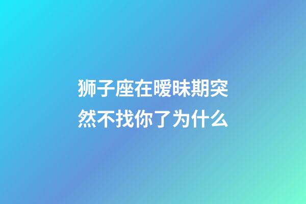 狮子座在暧昧期突然不找你了为什么-第1张-星座运势-玄机派