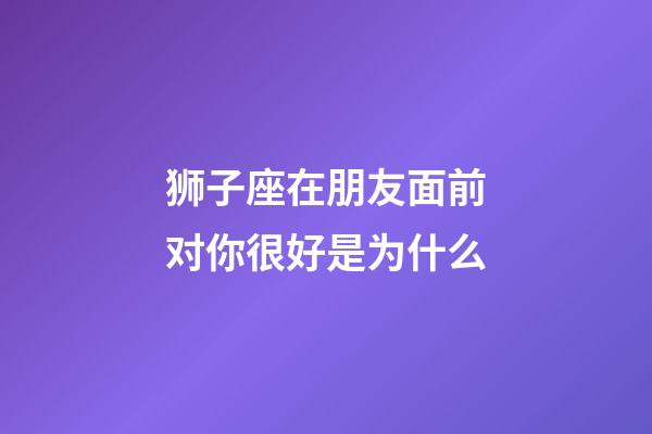 狮子座在朋友面前对你很好是为什么-第1张-星座运势-玄机派