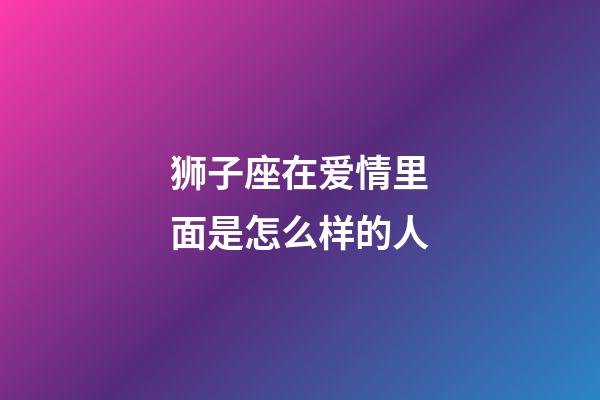 狮子座在爱情里面是怎么样的人-第1张-星座运势-玄机派