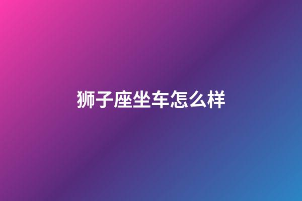 狮子座坐车怎么样-第1张-星座运势-玄机派