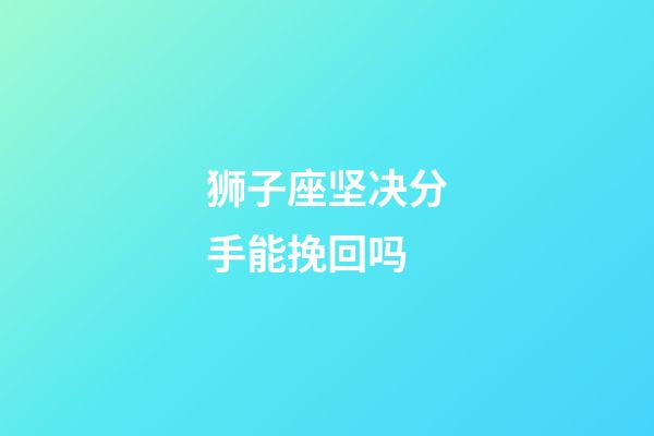 狮子座坚决分手能挽回吗-第1张-星座运势-玄机派