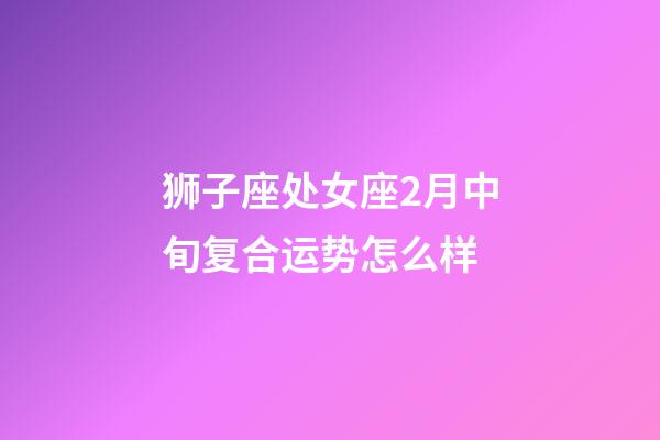 狮子座处女座2月中旬复合运势怎么样-第1张-星座运势-玄机派