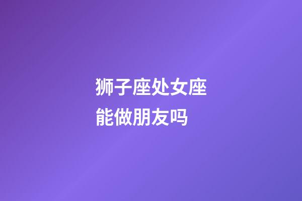 狮子座处女座能做朋友吗-第1张-星座运势-玄机派