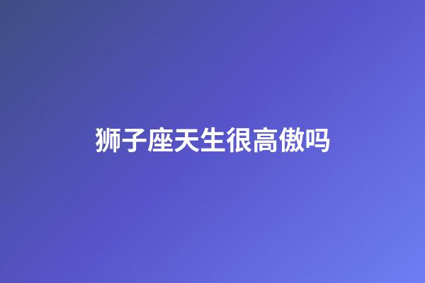 狮子座天生很高傲吗-第1张-星座运势-玄机派