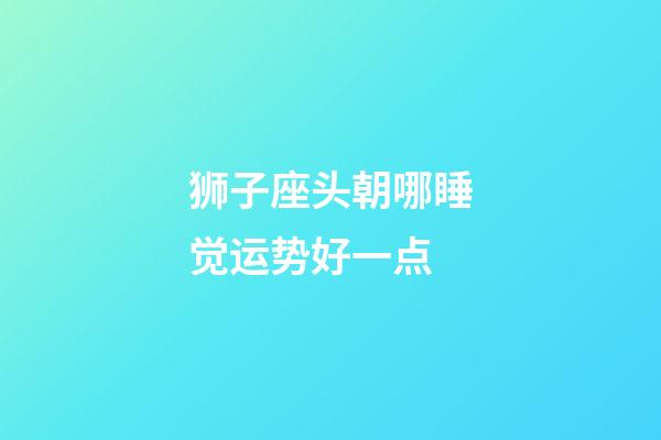 狮子座头朝哪睡觉运势好一点-第1张-星座运势-玄机派