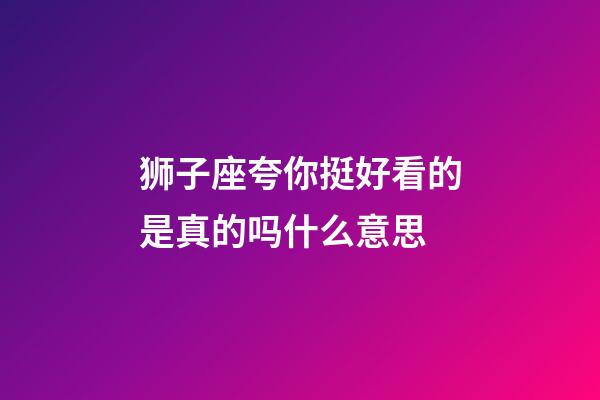 狮子座夸你挺好看的是真的吗什么意思-第1张-星座运势-玄机派