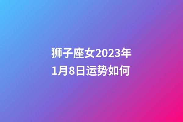 狮子座女2023年1月8日运势如何-第1张-星座运势-玄机派