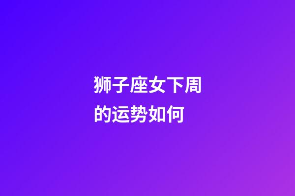 狮子座女下周的运势如何-第1张-星座运势-玄机派