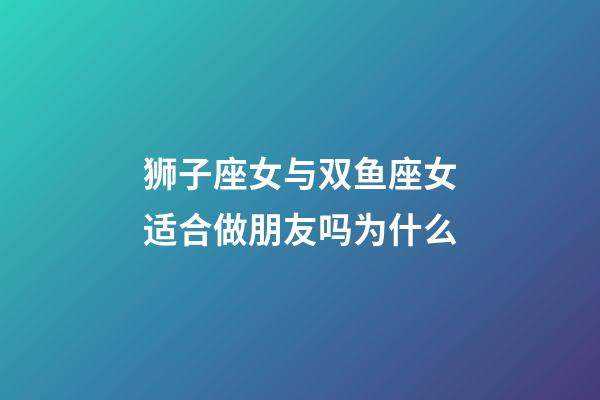 狮子座女与双鱼座女适合做朋友吗为什么-第1张-星座运势-玄机派