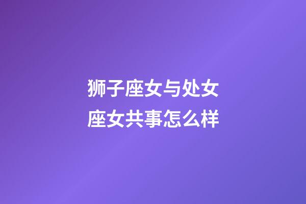 狮子座女与处女座女共事怎么样-第1张-星座运势-玄机派