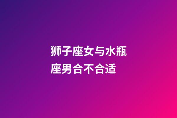 狮子座女与水瓶座男合不合适-第1张-星座运势-玄机派