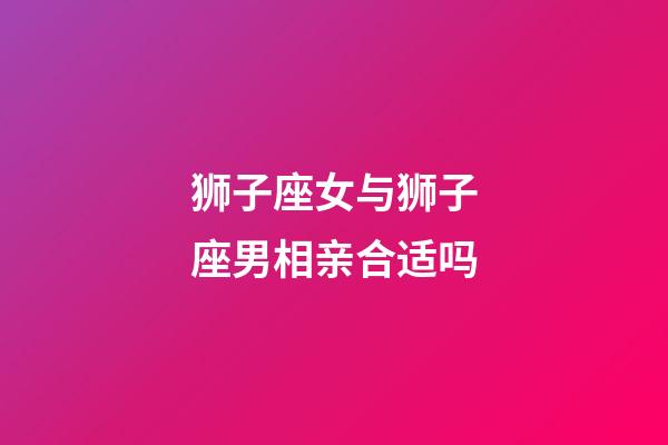 狮子座女与狮子座男相亲合适吗-第1张-星座运势-玄机派