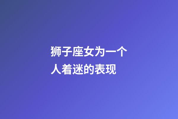 狮子座女为一个人着迷的表现-第1张-星座运势-玄机派