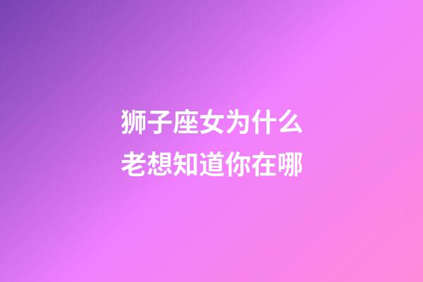 狮子座女为什么老想知道你在哪-第1张-星座运势-玄机派