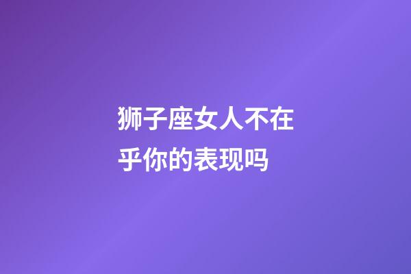 狮子座女人不在乎你的表现吗-第1张-星座运势-玄机派