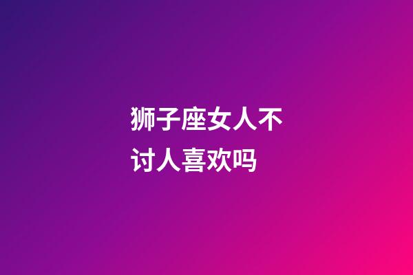 狮子座女人不讨人喜欢吗-第1张-星座运势-玄机派