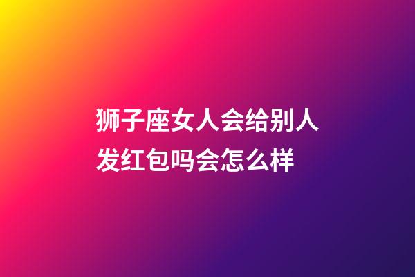 狮子座女人会给别人发红包吗会怎么样-第1张-星座运势-玄机派