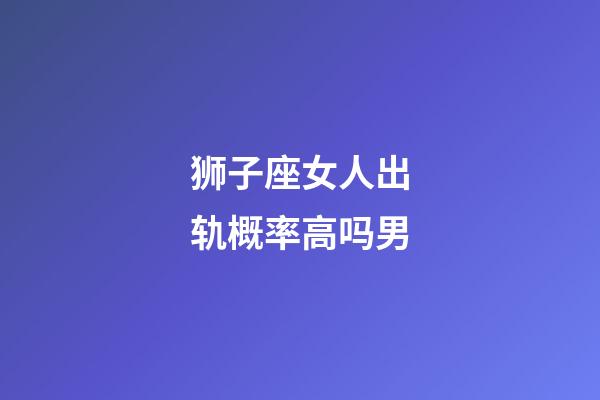 狮子座女人出轨概率高吗男-第1张-星座运势-玄机派