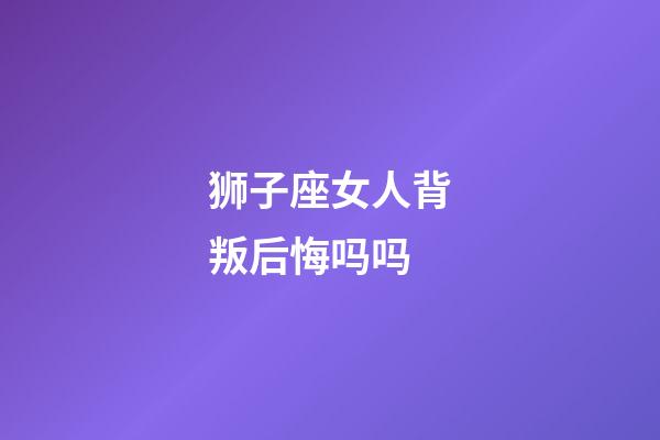 狮子座女人背叛后悔吗吗-第1张-星座运势-玄机派