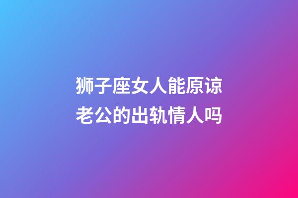 狮子座女人能原谅老公的出轨情人吗-第1张-星座运势-玄机派