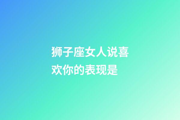 狮子座女人说喜欢你的表现是-第1张-星座运势-玄机派