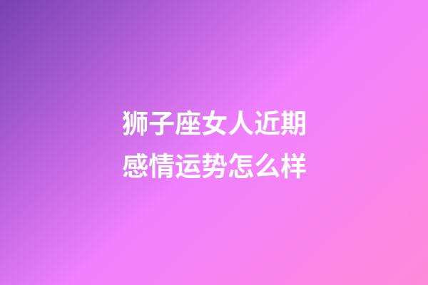 狮子座女人近期感情运势怎么样-第1张-星座运势-玄机派