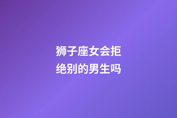 狮子座女会拒绝别的男生吗-第1张-星座运势-玄机派