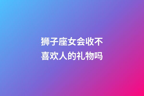 狮子座女会收不喜欢人的礼物吗-第1张-星座运势-玄机派