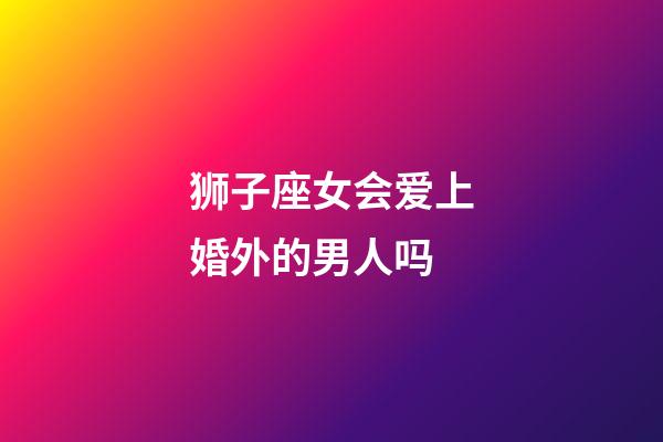 狮子座女会爱上婚外的男人吗-第1张-星座运势-玄机派