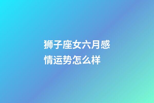 狮子座女六月感情运势怎么样-第1张-星座运势-玄机派