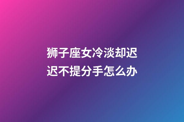 狮子座女冷淡却迟迟不提分手怎么办-第1张-星座运势-玄机派