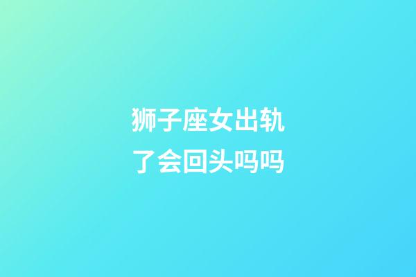 狮子座女出轨了会回头吗吗-第1张-星座运势-玄机派