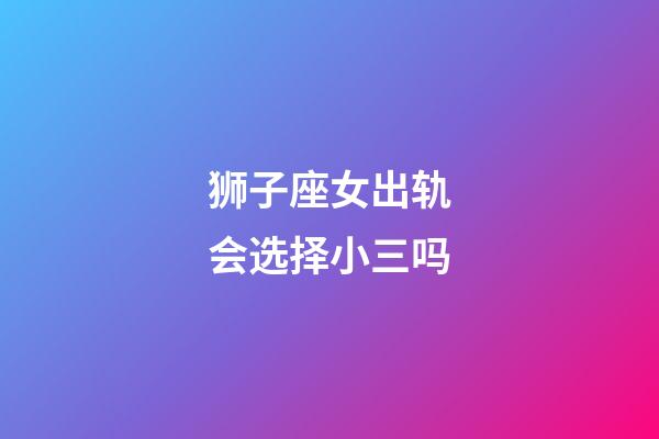 狮子座女出轨会选择小三吗-第1张-星座运势-玄机派