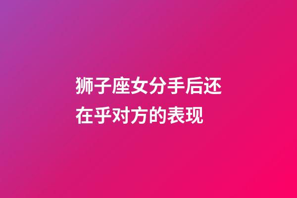 狮子座女分手后还在乎对方的表现-第1张-星座运势-玄机派