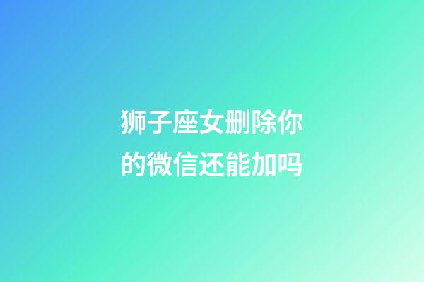 狮子座女删除你的微信还能加吗-第1张-星座运势-玄机派