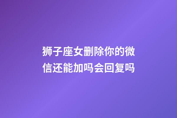 狮子座女删除你的微信还能加吗会回复吗-第1张-星座运势-玄机派